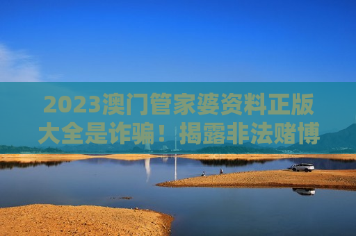 2023澳门管家婆资料正版大全是诈骗！揭露非法赌博陷阱，远离网络赌博骗局