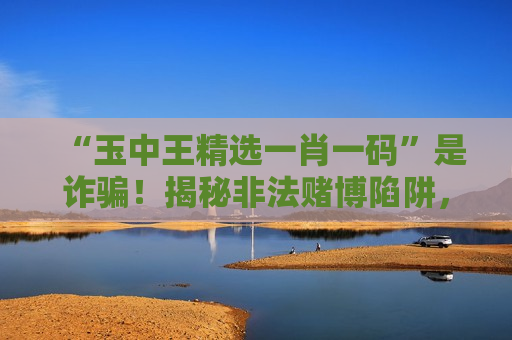 “玉中王精选一肖一码”是诈骗！揭秘非法赌博陷阱，别信虚假引流骗局