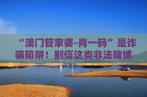 “澳门管家婆-肖一码”是诈骗陷阱！别信这类非法赌博引流骗局