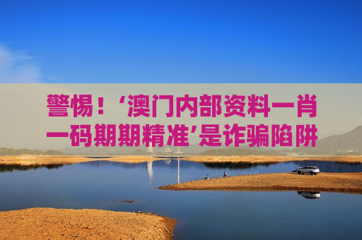 警惕！‘澳门内部资料一肖一码期期精准’是诈骗陷阱，2026年最新套路与法律风险全解析