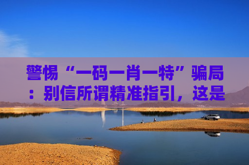警惕“一码一肖一特”骗局：别信所谓精准指引，这是妥妥的诈骗陷阱