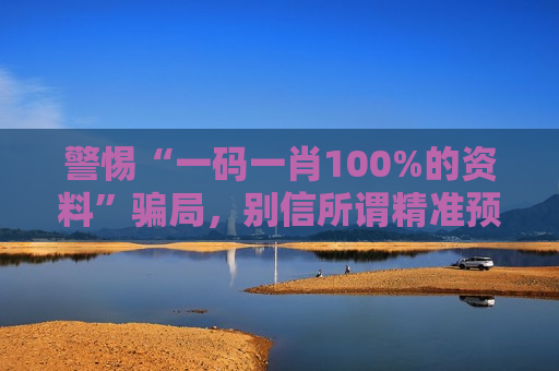 警惕“一码一肖100%的资料”骗局，别信所谓精准预测，这是诈骗！