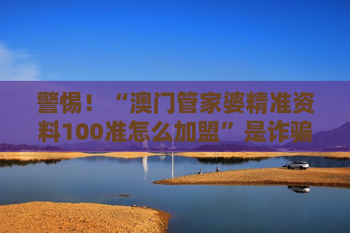 警惕！“澳门管家婆精准资料100准怎么加盟”是诈骗陷阱，2026年最新套路千万别信
