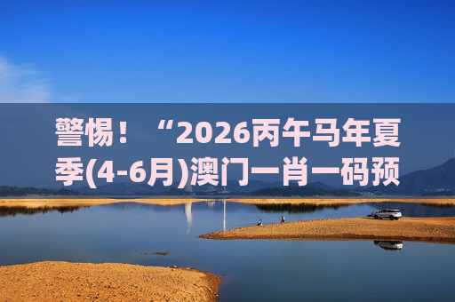 警惕！“2026丙午马年夏季(4-6月)澳门一肖一码预测大全”是诈骗陷阱，揭秘赌博骗局风险警示