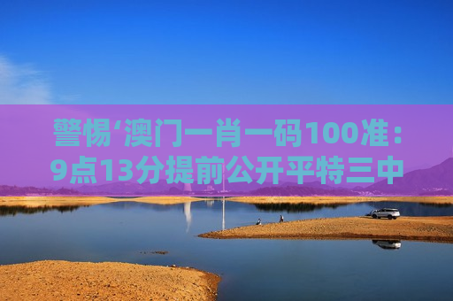 警惕‘澳门一肖一码100准：9点13分提前公开平特三中三’骗局！2026年最新诈骗套路深度解析