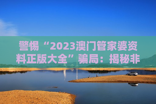 警惕“2023澳门管家婆资料正版大全”骗局：揭秘非法赌博引流陷阱，远离诈骗保护财产