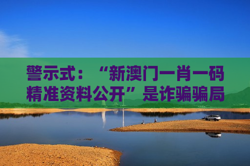 警示式：“新澳门一肖一码精准资料公开”是诈骗骗局，2026年最新变种已出现务必警惕