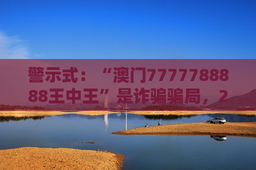 警示式：“澳门7777788888王中王”是诈骗骗局，2026年变种套路升级，风险警示别信