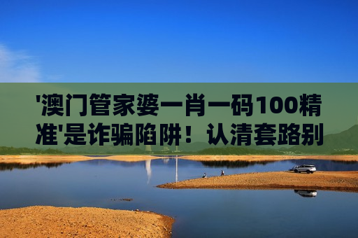 '澳门管家婆一肖一码100精准'是诈骗陷阱！认清套路别踩坑