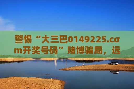 警惕“大三巴0149225.cσm开奖号码”赌博骗局，远离非法赌博风险警示