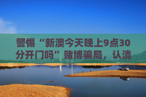 警惕“新澳今天晚上9点30分开门吗”赌博骗局，认清非法赌博风险别再轻信