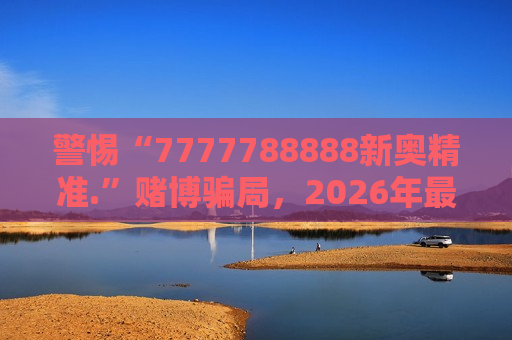 警惕“7777788888新奥精准.”赌博骗局，2026年最新变种套路需认清