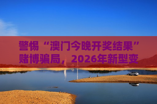 警惕“澳门今晚开奖结果”赌博骗局，2026年新型变种陷阱需认清风险
