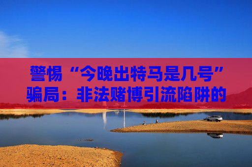 警惕“今晚出特马是几号”骗局：非法赌博引流陷阱的风险警示