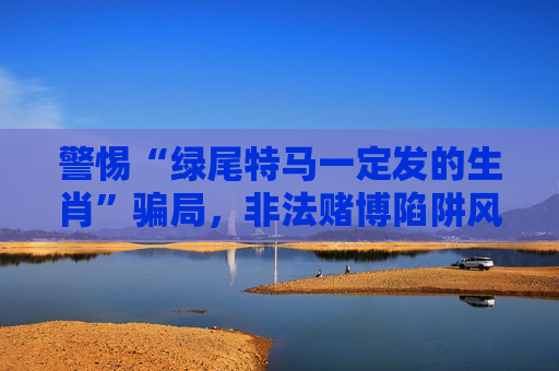 警惕“绿尾特马一定发的生肖”骗局，非法赌博陷阱风险警示别轻信