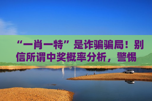 “一肖一特”是诈骗骗局！别信所谓中奖概率分析，警惕非法赌博陷阱