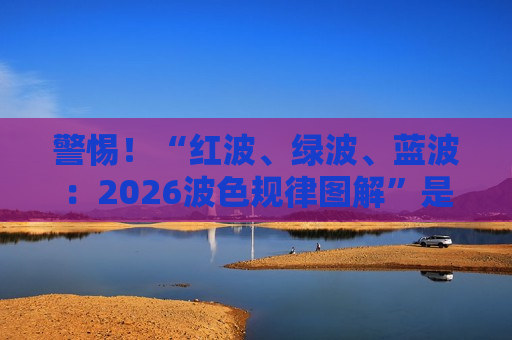 警惕！“红波、绿波、蓝波：2026波色规律图解”是诈骗陷阱！揭秘赌博骗局套路与风险