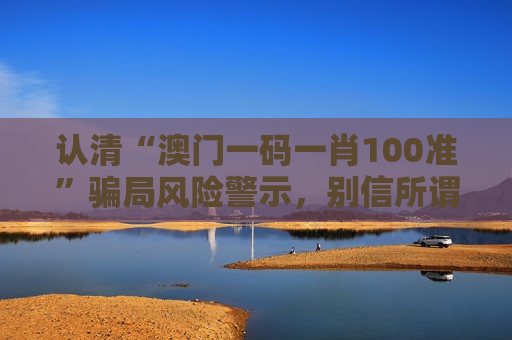 认清“澳门一码一肖100准”骗局风险警示，别信所谓精准预测的诈骗陷阱