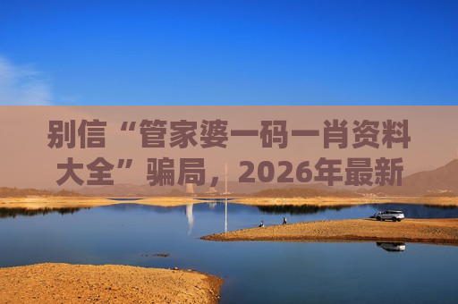 别信“管家婆一码一肖资料大全”骗局，2026年最新风险警示请收好