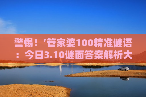 警惕！‘管家婆100精准谜语：今日3.10谜面答案解析大全’是骗局！揭秘非法赌博诈骗陷阱