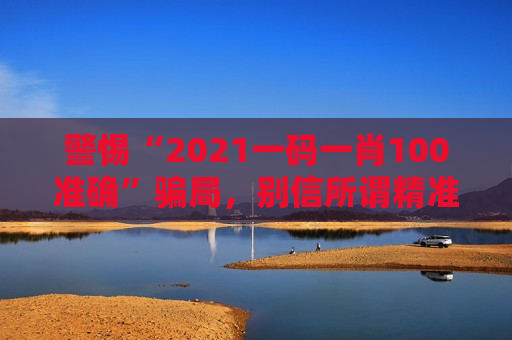 警惕“2021一码一肖100准确”骗局，别信所谓精准预测，这是诈骗！