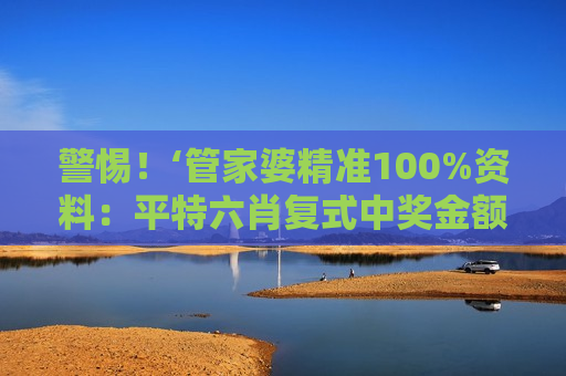 警惕！‘管家婆精准100%资料：平特六肖复式中奖金额对照’是诈骗陷阱，2026年最新套路务必认清
