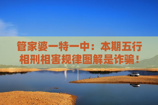 管家婆一特一中：本期五行相刑相害规律图解是诈骗！2026年AI伪科学诱饵套路大起底