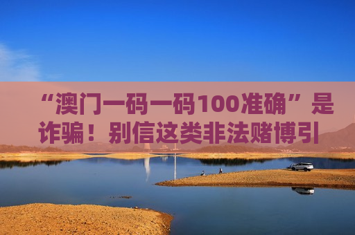 “澳门一码一码100准确”是诈骗！别信这类非法赌博引流骗局，风险警示请牢记