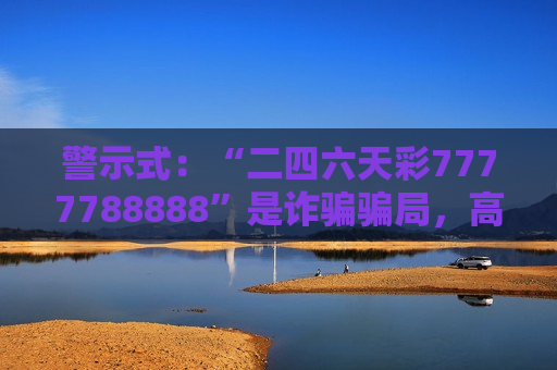 警示式：“二四六天彩7777788888”是诈骗骗局，高额返利全是陷阱，别信！