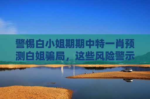 警惕白小姐期期中特一肖预测白姐骗局，这些风险警示千万别忽视